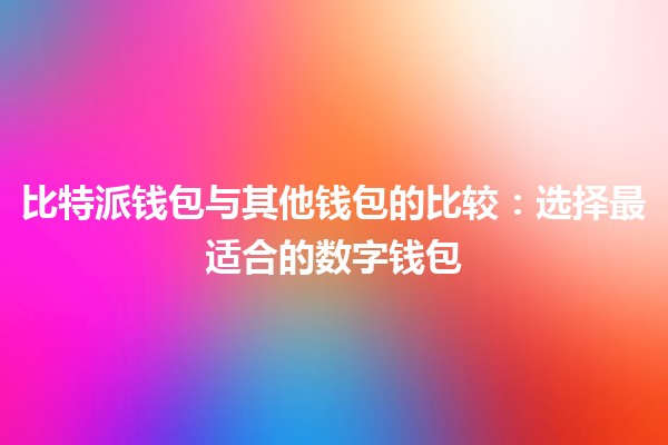 比特派钱包💼与其他钱包的比较：选择最适合的数字钱包